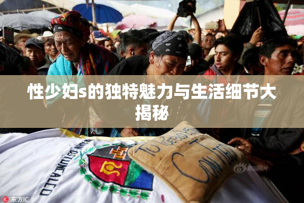 性少妇s的独特魅力与生活细节大揭秘