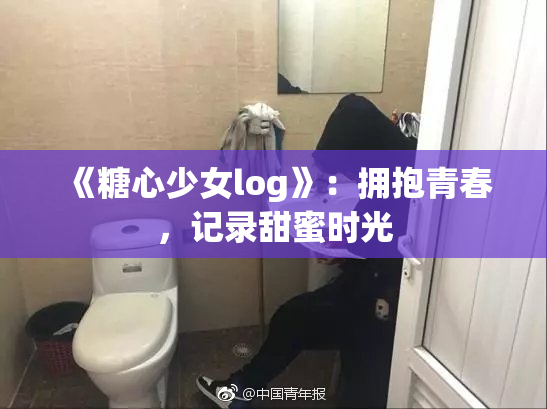 《糖心少女log》：拥抱青春，记录甜蜜时光