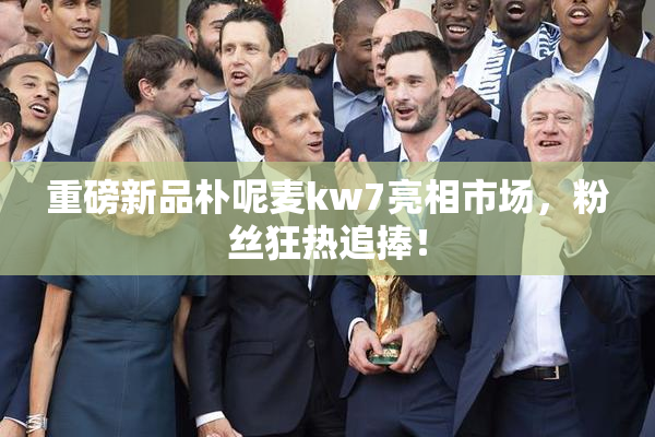 重磅新品朴呢麦kw7亮相市场，粉丝狂热追捧！