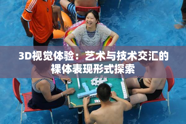 3D视觉体验：艺术与技术交汇的裸体表现形式探索