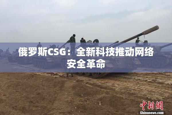 俄罗斯CSG：全新科技推动网络安全革命