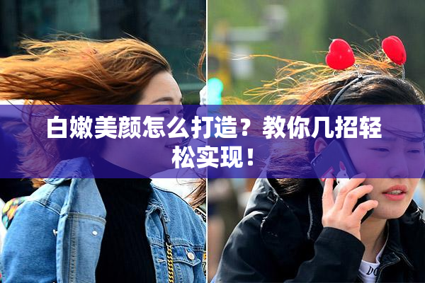白嫩美颜怎么打造？教你几招轻松实现！