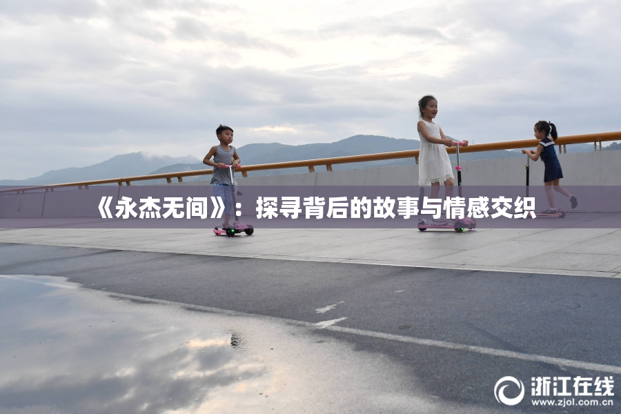 《永杰无间》：探寻背后的故事与情感交织