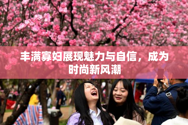 丰满寡妇展现魅力与自信，成为时尚新风潮