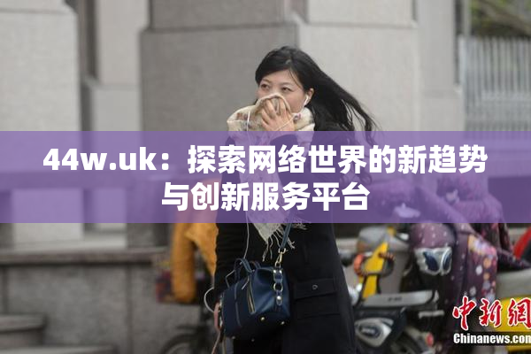 44w.uk：探索网络世界的新趋势与创新服务平台