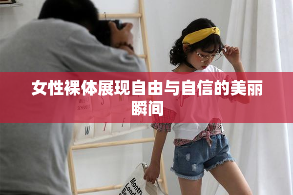 女性裸体展现自由与自信的美丽瞬间