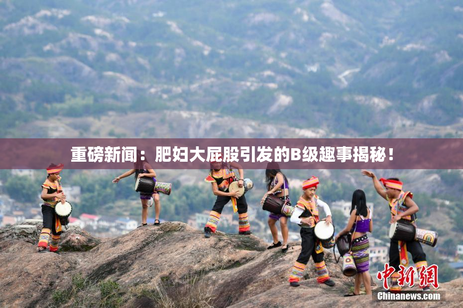 重磅新闻：肥妇大屁股引发的B级趣事揭秘！