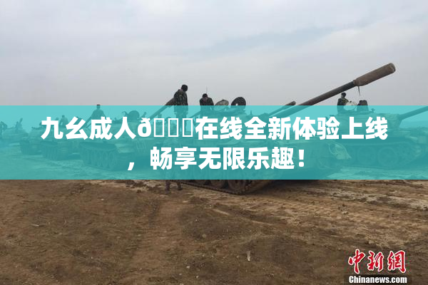 九幺成人🔞在线全新体验上线，畅享无限乐趣！