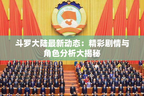 斗罗大陆最新动态：精彩剧情与角色分析大揭秘