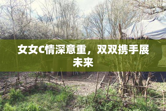 女女C情深意重，双双携手展未来