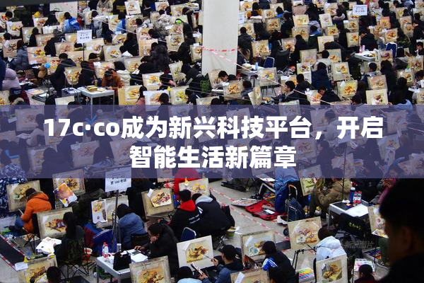 17c·co成为新兴科技平台，开启智能生活新篇章