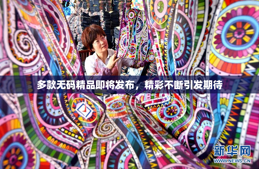 多款无码精品即将发布，精彩不断引发期待