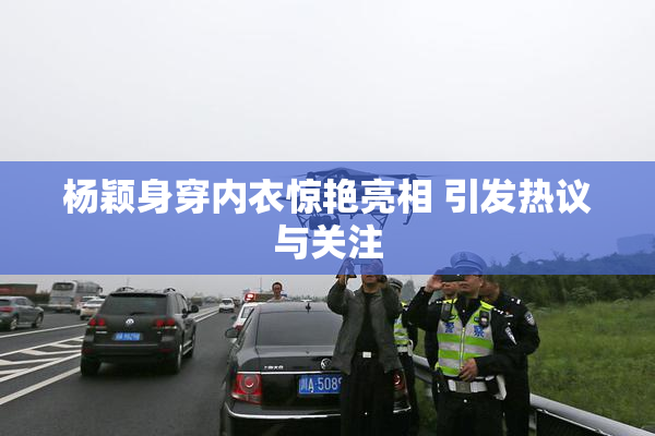 杨颖身穿内衣惊艳亮相 引发热议与关注