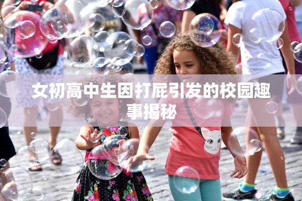 女初高中生因打屁引发的校园趣事揭秘
