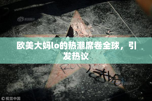 欧美大妈lo的热潮席卷全球，引发热议