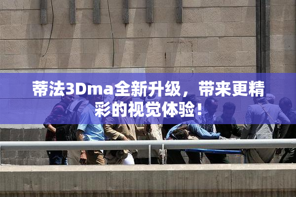 蒂法3Dma全新升级，带来更精彩的视觉体验！