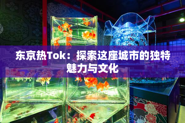 东京热Tok：探索这座城市的独特魅力与文化