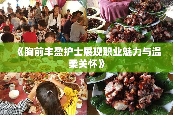 《胸前丰盈护士展现职业魅力与温柔关怀》