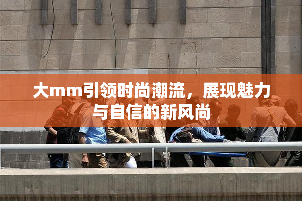 大mm引领时尚潮流，展现魅力与自信的新风尚