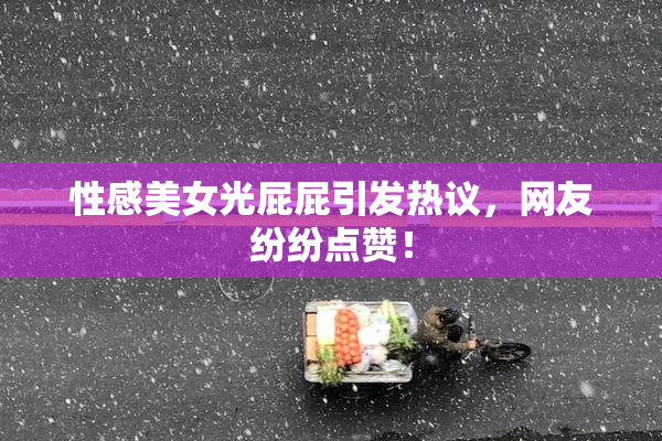性感美女光屁屁引发热议，网友纷纷点赞！