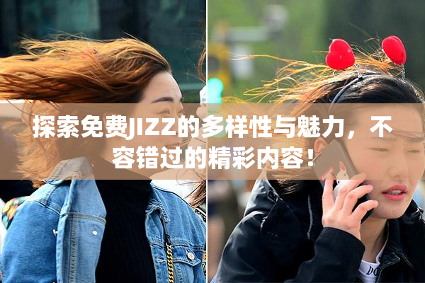 探索免费JIZZ的多样性与魅力，不容错过的精彩内容！