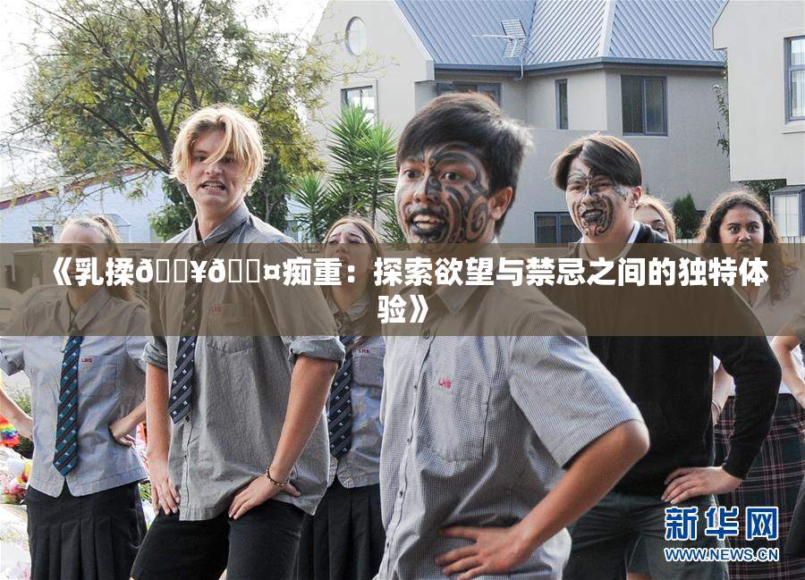《乳揉🔥🖤痴重：探索欲望与禁忌之间的独特体验》