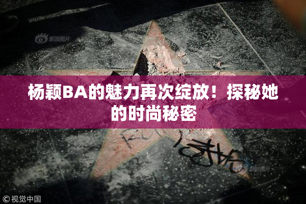 杨颖BA的魅力再次绽放！探秘她的时尚秘密