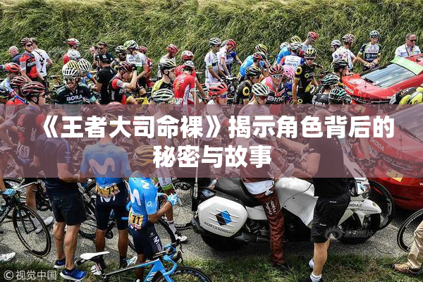 《王者大司命裸》揭示角色背后的秘密与故事