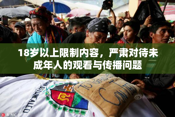 18岁以上限制内容，严肃对待未成年人的观看与传播问题