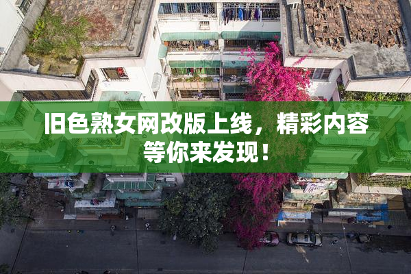 旧色熟女网改版上线，精彩内容等你来发现！