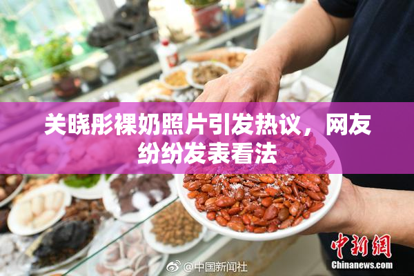 关晓彤裸奶照片引发热议，网友纷纷发表看法