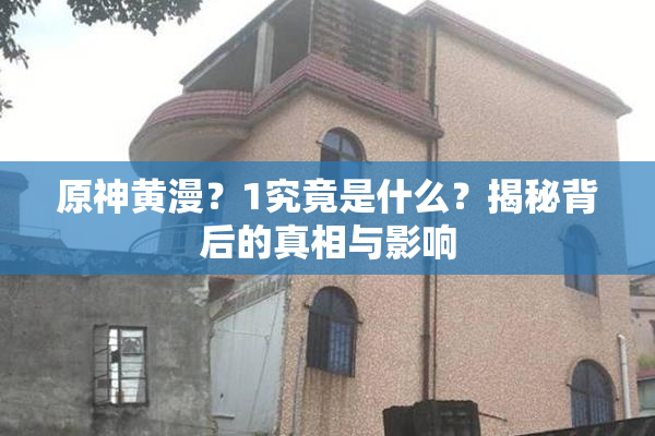 原神黄漫？1究竟是什么？揭秘背后的真相与影响