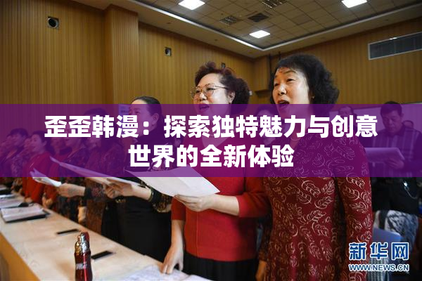 歪歪韩漫：探索独特魅力与创意世界的全新体验
