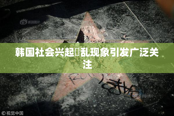 韩国社会兴起婬乱现象引发广泛关注