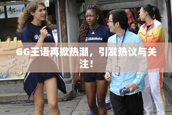 GG王语再掀热潮，引发热议与关注！