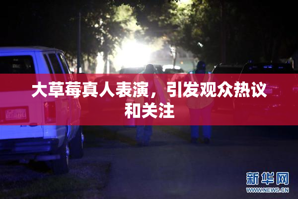 大草莓真人表演，引发观众热议和关注