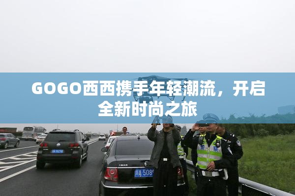 GOGO西西携手年轻潮流，开启全新时尚之旅