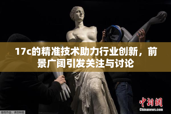 17c的精准技术助力行业创新，前景广阔引发关注与讨论
