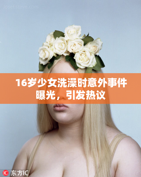 16岁少女洗澡时意外事件曝光，引发热议