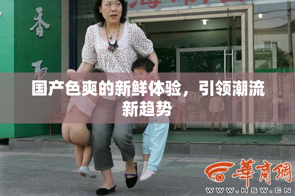 国产色爽的新鲜体验，引领潮流新趋势