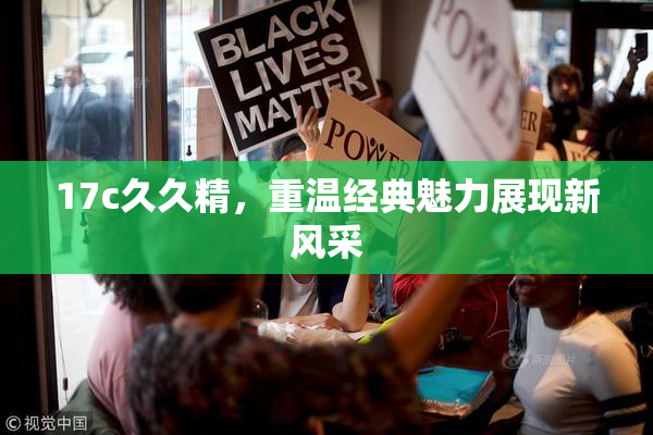 17c久久精，重温经典魅力展现新风采