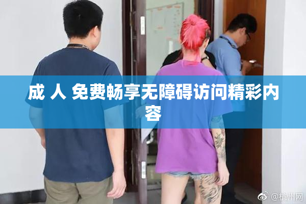 成 人 免费畅享无障碍访问精彩内容