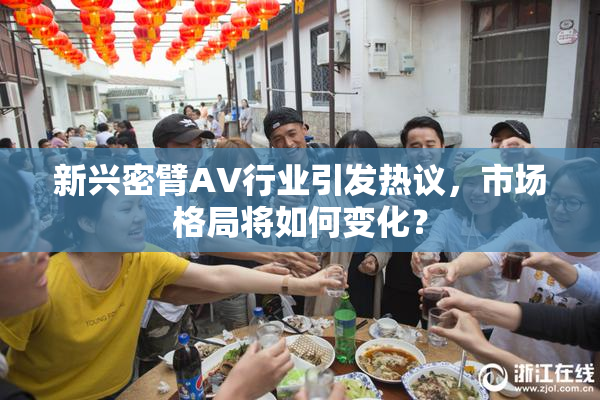 新兴密臂AV行业引发热议，市场格局将如何变化？