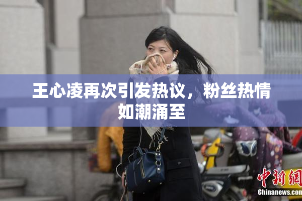 王心凌再次引发热议，粉丝热情如潮涌至