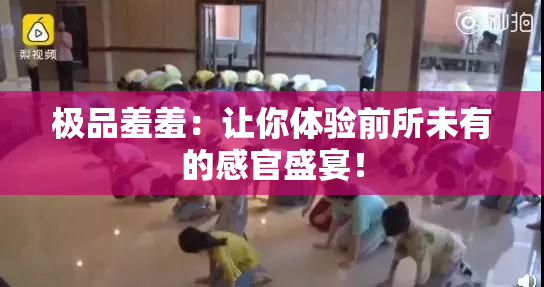 极品羞羞：让你体验前所未有的感官盛宴！