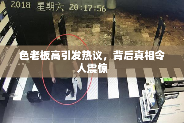 色老板高引发热议，背后真相令人震惊