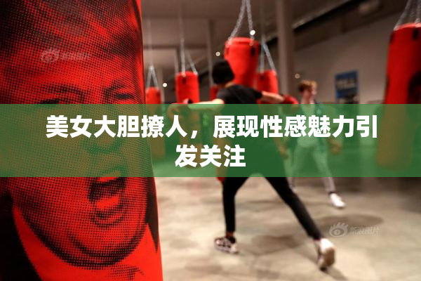 美女大胆撩人，展现性感魅力引发关注