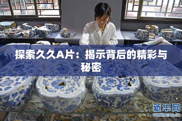 探索久久A片：揭示背后的精彩与秘密