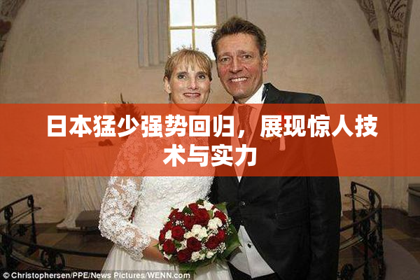 日本猛少强势回归，展现惊人技术与实力