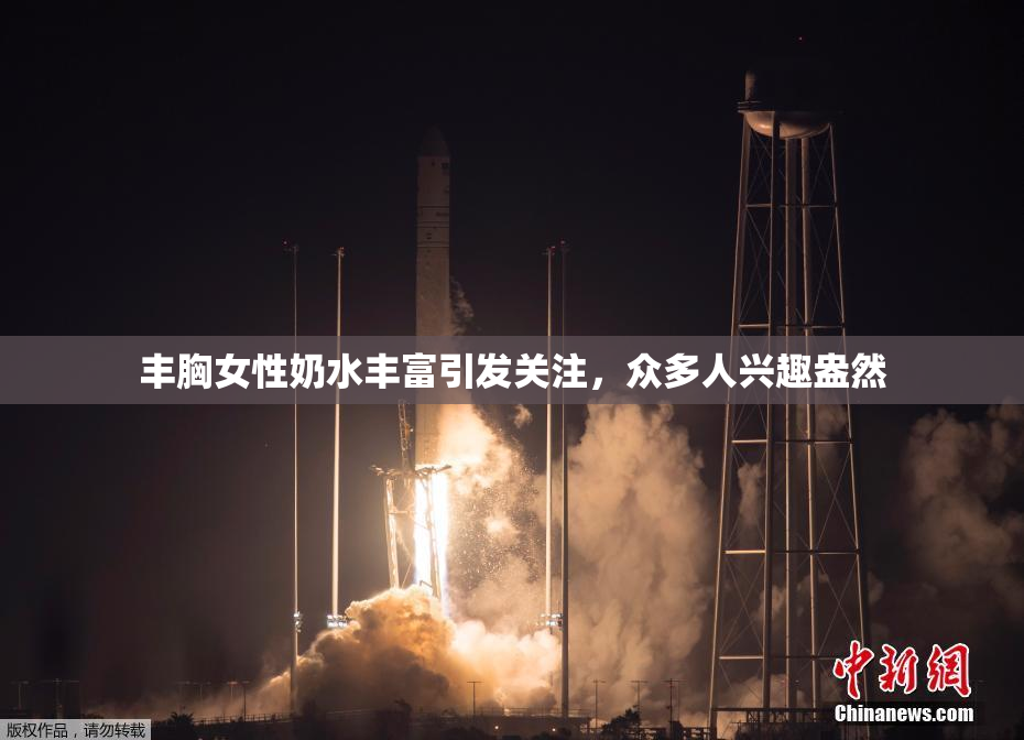 丰胸女性奶水丰富引发关注，众多人兴趣盎然